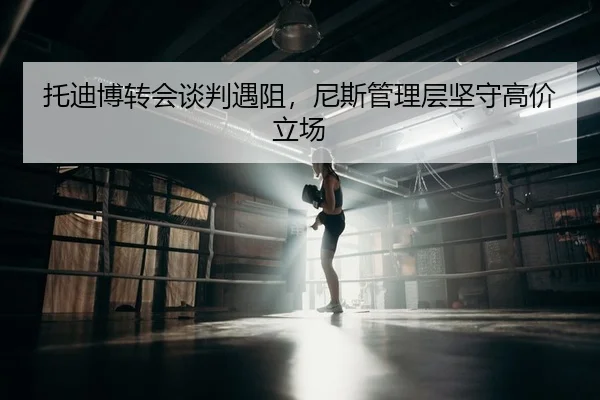 托迪博转会谈判遇阻，尼斯管理层坚守高价立场